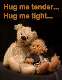 Hug me tender... Hug me tight...